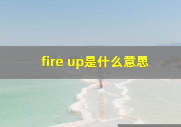 fire up是什么意思